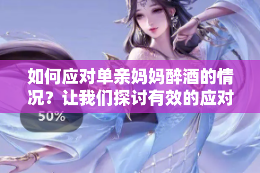 如何应对单亲妈妈醉酒的情况?让我们探讨有效的应对策略 如何应对单亲妈妈醉酒的情况?让我们探讨有效的应对策略