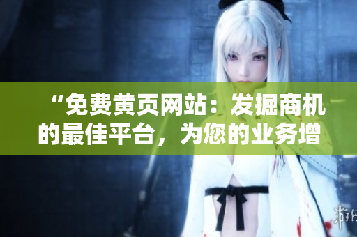 “免费黄页网站:发掘商机的最佳平台,为您的业务增添曝光机会!” “免费黄页网站:发掘商机的最佳平台,为您的业务增添曝光机会!”