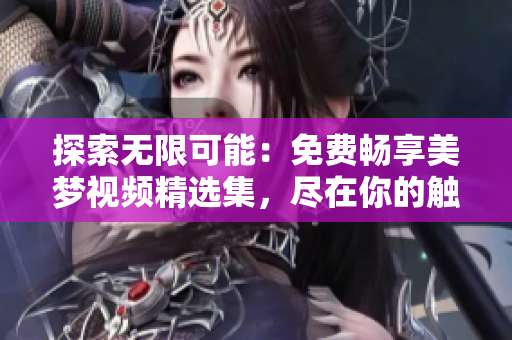 探索无限可能:免费畅享美梦视频精选集,尽在你的触手可及。 探索无限可能:免费畅享美梦视频精选集,尽在你的触手可及。