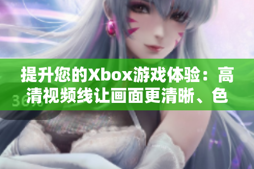 提升您的Xbox游戏体验:高清视频线让画面更清晰、色彩更生动 提升您的Xbox游戏体验:高清视频线让画面更清晰、色彩更生动