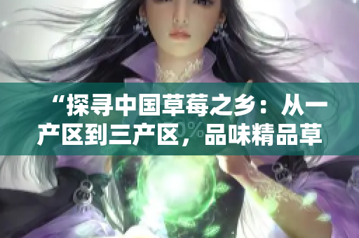 “探寻中国草莓之乡:从一产区到三产区,品味精品草莓的美妙之旅” “探寻中国草莓之乡:从一产区到三产区,品味精品草莓的美妙之旅”