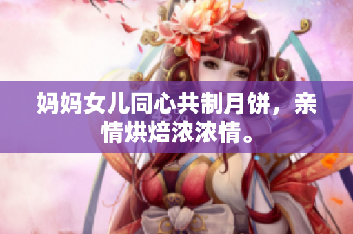 妈妈女儿同心共制月饼,亲情烘焙浓浓情。 妈妈女儿同心共制月饼,亲情烘焙浓浓情。