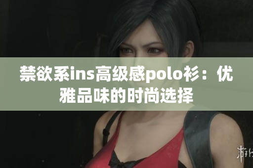 禁欲系ins高级感polo衫:优雅品味的时尚选择 禁欲系ins高级感polo衫:优雅品味的时尚选择