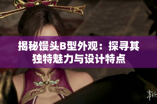 揭秘馒头B型外观:探寻其独特魅力与设计特点 揭秘馒头B型外观:探寻其独特魅力与设计特点