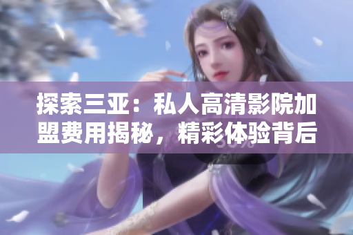 探索三亚:私人高清影院加盟费用揭秘,精彩体验背后的投资成本 探索三亚:私人高清影院加盟费用揭秘,精彩体验背后的投资成本