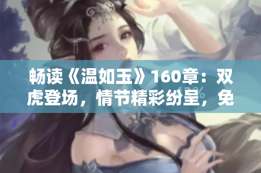 畅读《温如玉》160章：双虎登场，情节精彩纷呈，免费独家解锁！