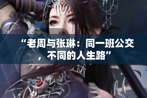 “老周与张琳:同一班公交,不同的人生路” “老周与张琳:同一班公交,不同的人生路”
