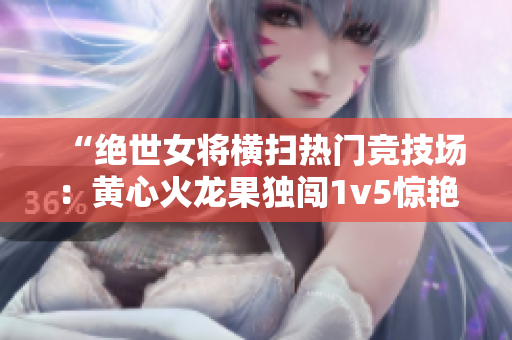 “绝世女将横扫热门竞技场:黄心火龙果独闯1v5惊艳对手” “绝世女将横扫热门竞技场:黄心火龙果独闯1v5惊艳对手”