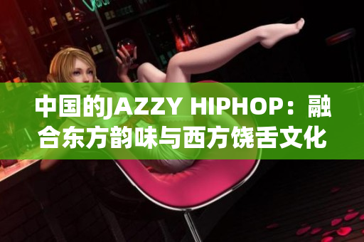 中国的JAZZY HIPHOP：融合东方韵味与西方饶舌文化