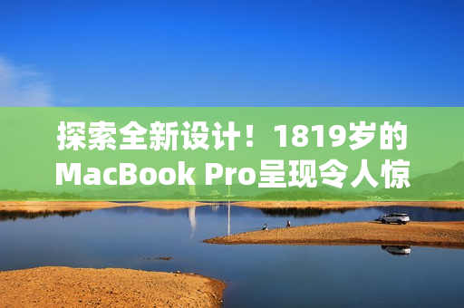 探索全新设计！1819岁的MacBook Pro呈现令人惊叹的外观