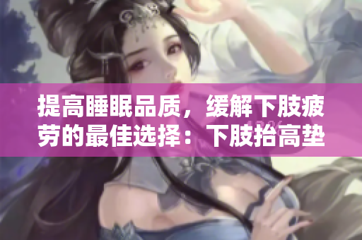 提高睡眠品质，缓解下肢疲劳的最佳选择：下肢抬高垫。