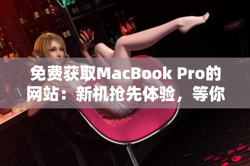 免费获取MacBook Pro的网站：新机抢先体验，等你来领！