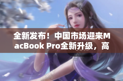全新发布！中国市场迎来MacBook Pro全新升级，高清体验引领科技潮流