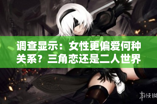 调查显示:女性更偏爱何种关系?三角恋还是二人世界? 调查显示:女性更偏爱何种关系?三角恋还是二人世界?