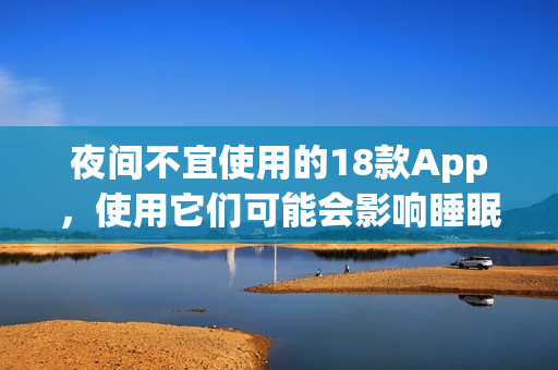 夜间不宜使用的18款App，使用它们可能会影响睡眠质量