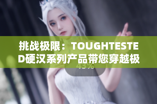 挑战极限:TOUGHTESTED硬汉系列产品带您穿越极端考验 挑战极限:TOUGHTESTED硬汉系列产品带您穿越极端考验