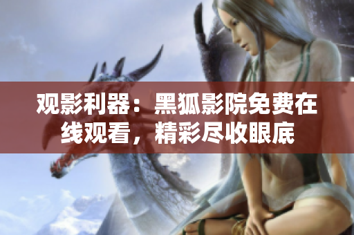 观影利器：黑狐影院免费在线观看，精彩尽收眼底