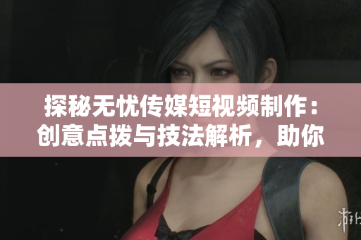 探秘无忧传媒短视频制作：创意点拨与技法解析，助你轻松打造引人入胜的视频内容