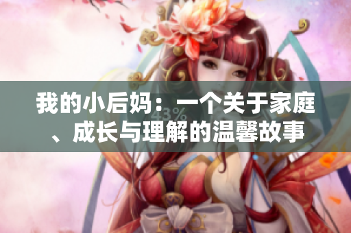 我的小后妈：一个关于家庭、成长与理解的温馨故事