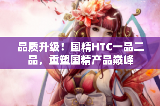 品质升级！国精HTC一品二品，重塑国精产品巅峰