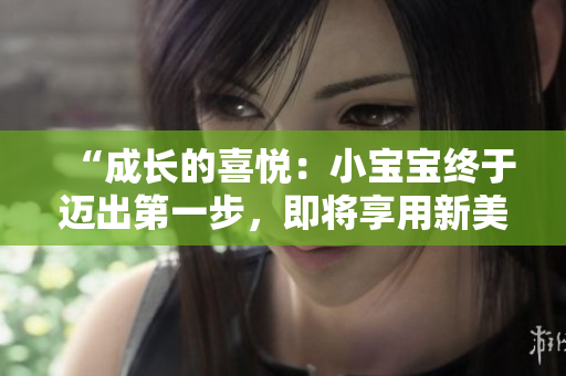 “成长的喜悦：小宝宝终于迈出第一步，即将享用新美味！”