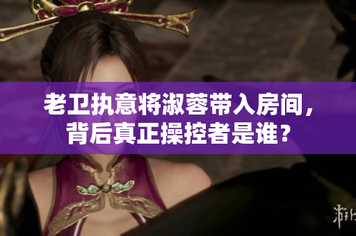 老卫执意将淑蓉带入房间，背后真正操控者是谁？