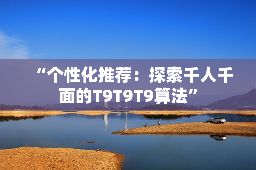“个性化推荐:探索千人千面的T9T9T9算法” “个性化推荐:探索千人千面的T9T9T9算法”