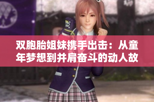 双胞胎姐妹携手出击:从童年梦想到并肩奋斗的动人故事 双胞胎姐妹携手出击:从童年梦想到并肩奋斗的动人故事