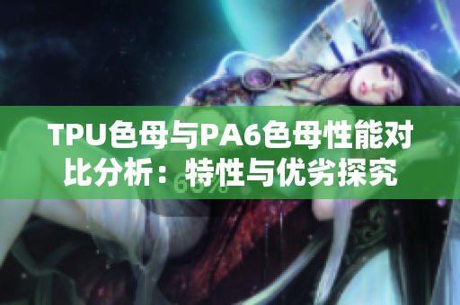 TPU色母与PA6色母性能对比分析:特性与优劣探究 TPU色母与PA6色母性能对比分析:特性与优劣探究