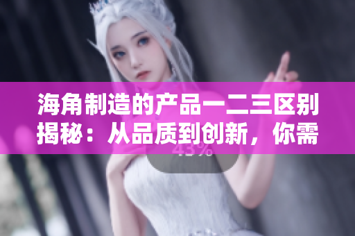 海角制造的产品一二三区别揭秘:从品质到创新,你需要知道的关键差异 海角制造的产品一二三区别揭秘:从品质到创新,你需要知道的关键差异