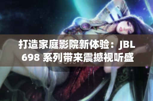 打造家庭影院新体验:JBL 698 系列带来震撼视听盛宴 打造家庭影院新体验:JBL 698 系列带来震撼视听盛宴