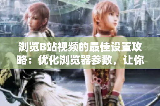浏览B站视频的最佳设置攻略：优化浏览器参数，让你观影更畅快
