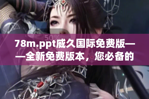 78m.ppt威久国际免费版——全新免费版本，您必备的演示利器！