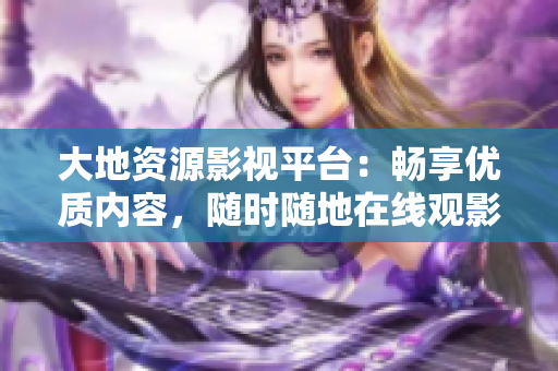 大地资源影视平台:畅享优质内容,随时随地在线观影 大地资源影视平台:畅享优质内容,随时随地在线观影