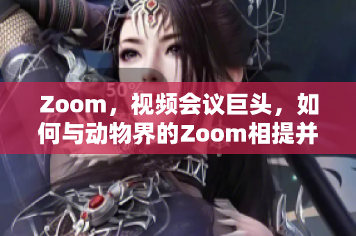Zoom，视频会议巨头，如何与动物界的Zoom相提并论？