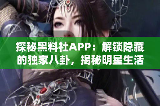 探秘黑料社APP：解锁隐藏的独家八卦，揭秘明星生活内幕！