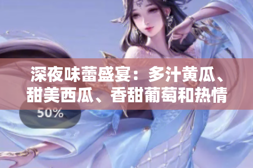 深夜味蕾盛宴:多汁黄瓜、甜美西瓜、香甜葡萄和热情榴莲的在线之旅 深夜味蕾盛宴:多汁黄瓜、甜美西瓜、香甜葡萄和热情榴莲的在线之旅