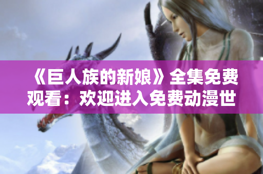 《巨人族的新娘》全集免费观看:欢迎进入免费动漫世界 《巨人族的新娘》全集免费观看:欢迎进入免费动漫世界