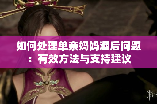 如何处理单亲妈妈酒后问题:有效方法与支持建议 如何处理单亲妈妈酒后问题:有效方法与支持建议