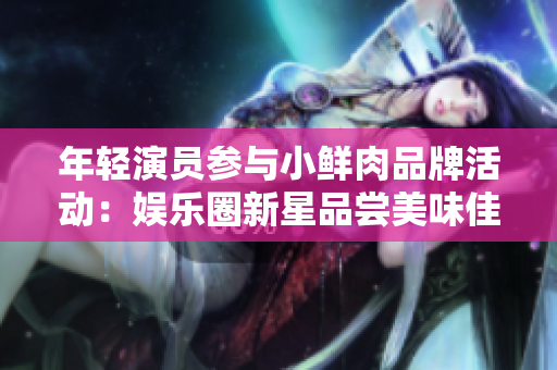 年轻演员参与小鲜肉品牌活动:娱乐圈新星品尝美味佳肴 年轻演员参与小鲜肉品牌活动:娱乐圈新星品尝美味佳肴