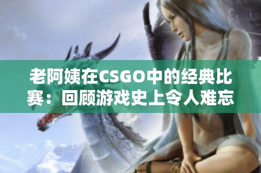老阿姨在CSGO中的经典比赛:回顾游戏史上令人难忘的老牌选手 老阿姨在CSGO中的经典比赛:回顾游戏史上令人难忘的老牌选手
