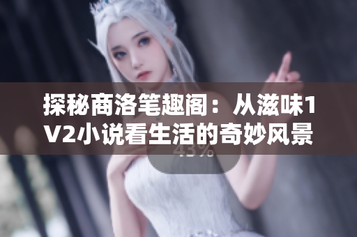 探秘商洛笔趣阁:从滋味1V2小说看生活的奇妙风景线 探秘商洛笔趣阁:从滋味1V2小说看生活的奇妙风景线