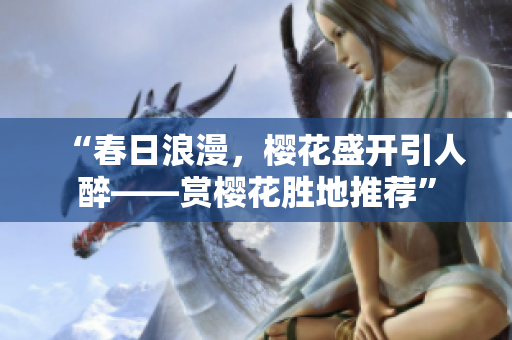 “春日浪漫,樱花盛开引人醉——赏樱花胜地推荐” “春日浪漫,樱花盛开引人醉——赏樱花胜地推荐”