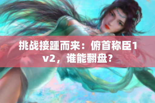 挑战接踵而来:俯首称臣1v2,谁能翻盘? 挑战接踵而来:俯首称臣1v2,谁能翻盘?
