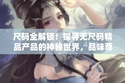 尺码全解锁!探寻无尺码精品产品的神秘世界,品味尊贵的个性风格 尺码全解锁!探寻无尺码精品产品的神秘世界,品味尊贵的个性风格
