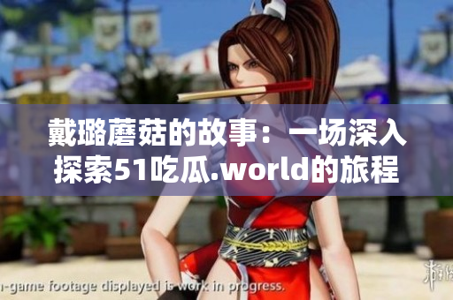 戴璐蘑菇的故事:一场深入探索51吃瓜.world的旅程 戴璐蘑菇的故事:一场深入探索51吃瓜.world的旅程