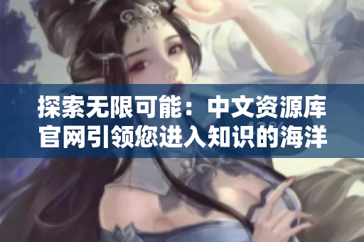 探索无限可能:中文资源库官网引领您进入知识的海洋 探索无限可能:中文资源库官网引领您进入知识的海洋