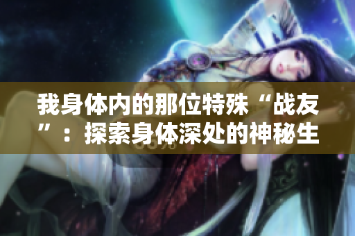 我身体内的那位特殊“战友”：探索身体深处的神秘生物