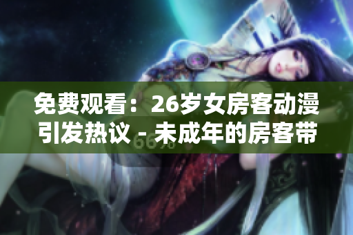 免费观看：26岁女房客动漫引发热议 - 未成年的房客带来不少麻烦？