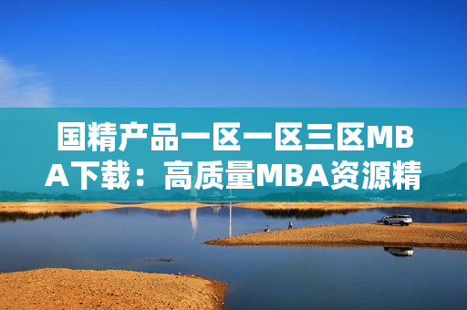 国精产品一区一区三区MBA下载：高质量MBA资源精选推荐